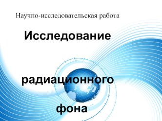 Презентация к исследовательской работе Исследование радиационного фона