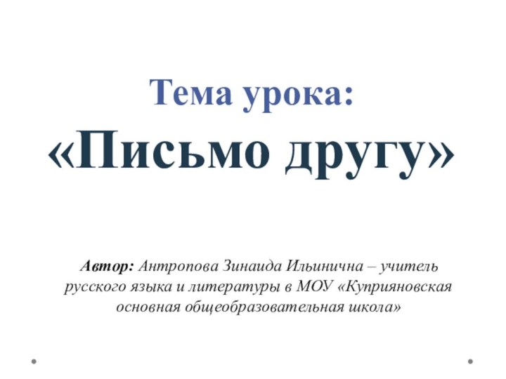 Тема урока: «Письмо другу» Автор: Антропова Зинаида Ильинична – учитель русского языка