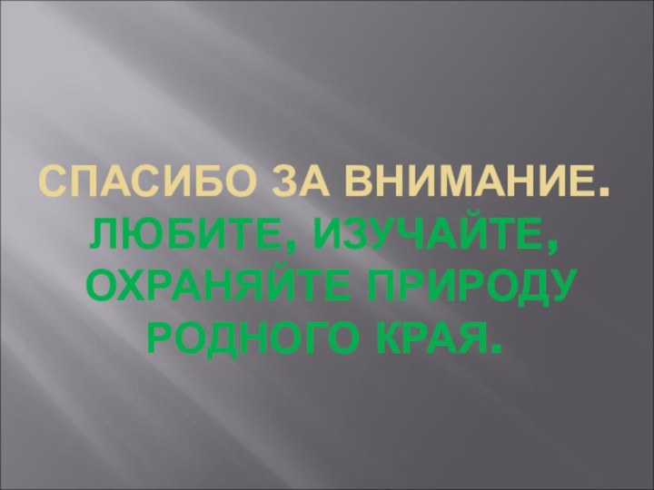 СПАСИБО ЗА ВНИМАНИЕ. ЛЮБИТЕ, ИЗУЧАЙТЕ,  ОХРАНЯЙТЕ ПРИРОДУ РОДНОГО КРАЯ.