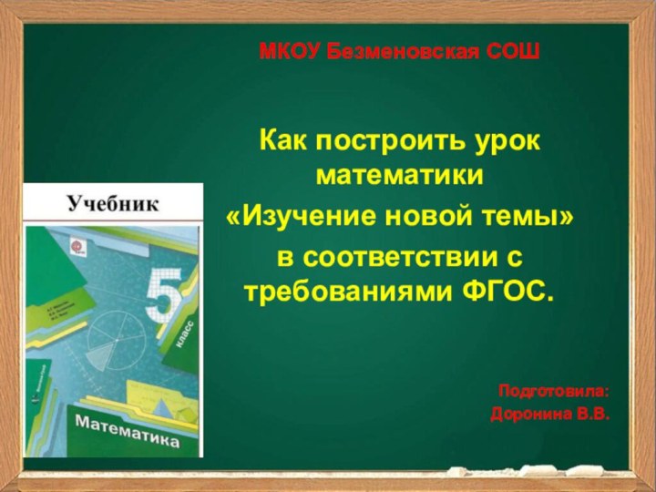 МКОУ Безменовская СОШКак построить урок математики «Изучение новой темы» в соответствии с требованиями ФГОС.Подготовила: Доронина В.В.