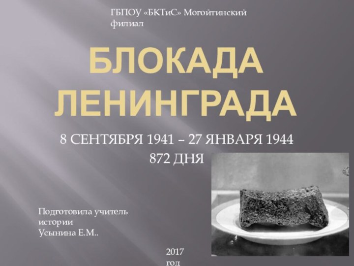 БЛОКАДА ЛЕНИНГРАДА8 СЕНТЯБРЯ 1941 – 27 ЯНВАРЯ 1944872 ДНЯПодготовила учитель историиУсынина Е.М..ГБПОУ «БКТиС» Могойтинский филиал2017 год