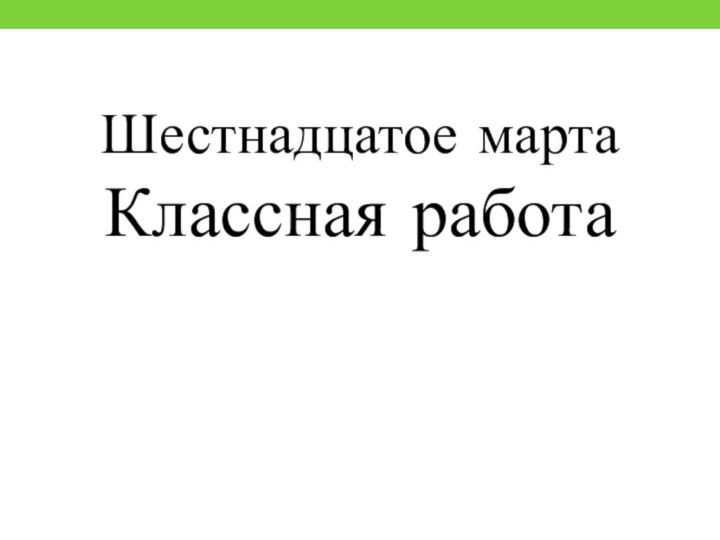 Шестнадцатое мартаКлассная работа