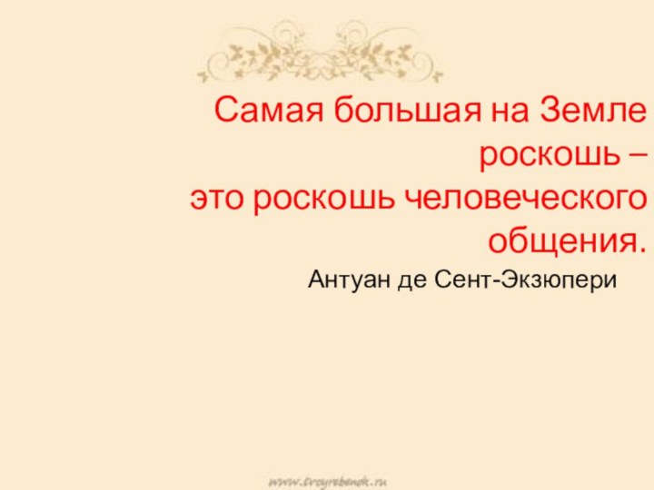 Самая большая на Земле роскошь – это роскошь человеческого общения.Антуан де Сент-Экзюпери