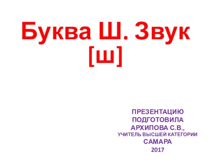 Презентацию подготовила Архипова С.В., учитель высшей категории Самара 2017Буква Ш. Звук [ш]