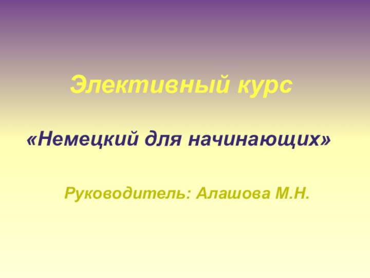 Элективный курс«Немецкий для начинающих»Руководитель: Алашова М.Н.