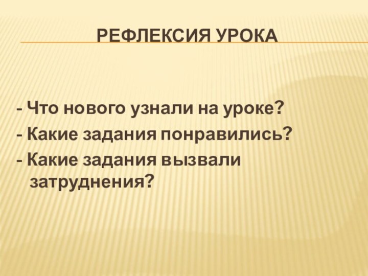 Рефлексия урока- Что нового узнали на уроке?- Какие задания понравились?- Какие задания вызвали затруднения?