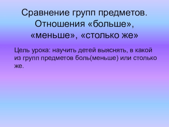 Сравнение групп предметов. Отношения «больше», «меньше», «столько же»Цель урока: научить детей выяснять,