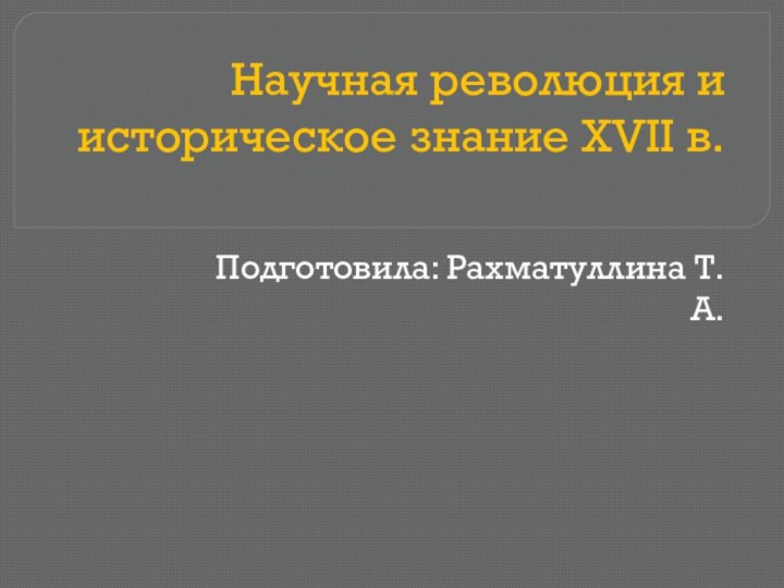 Научная революция и историческое знание XVII в. Подготовила: Рахматуллина Т.А.