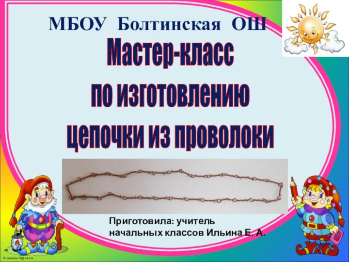 МБОУ Болтинская ОШМастер-класспо изготовлениюцепочки из проволокиПриготовила: учитель начальных классов Ильина Е. А.