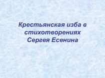 Презентация по литературе на темуКрестьянская изба в стихотворениях С.А.Есенина(9 класс)