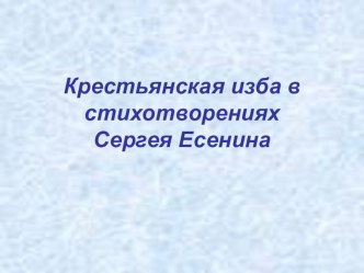 Презентация по литературе на темуКрестьянская изба в стихотворениях С.А.Есенина(9 класс)