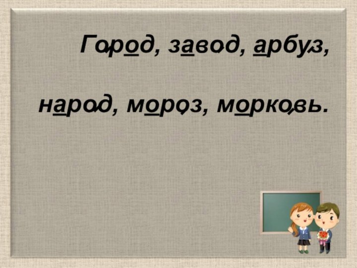 Город, завод, арбуз, народ, мороз, морковь.