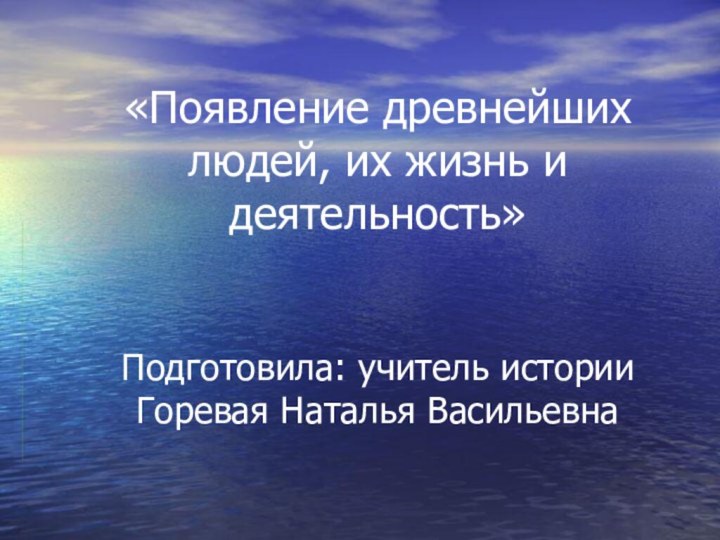 «Появление древнейших людей, их жизнь и деятельность»    Подготовила: учитель истории Горевая Наталья Васильевна