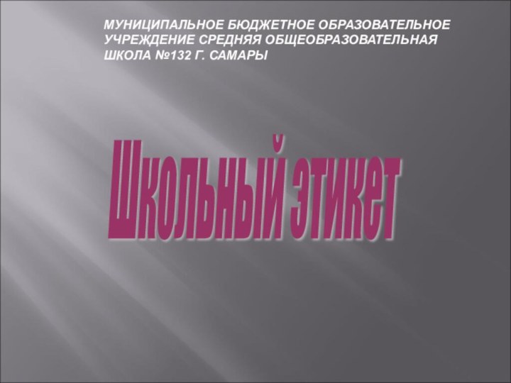 МУНИЦИПАЛЬНОЕ БЮДЖЕТНОЕ ОБРАЗОВАТЕЛЬНОЕ УЧРЕЖДЕНИЕ СРЕДНЯЯ ОБЩЕОБРАЗОВАТЕЛЬНАЯ ШКОЛА №132 Г. САМАРЫШкольный этикет