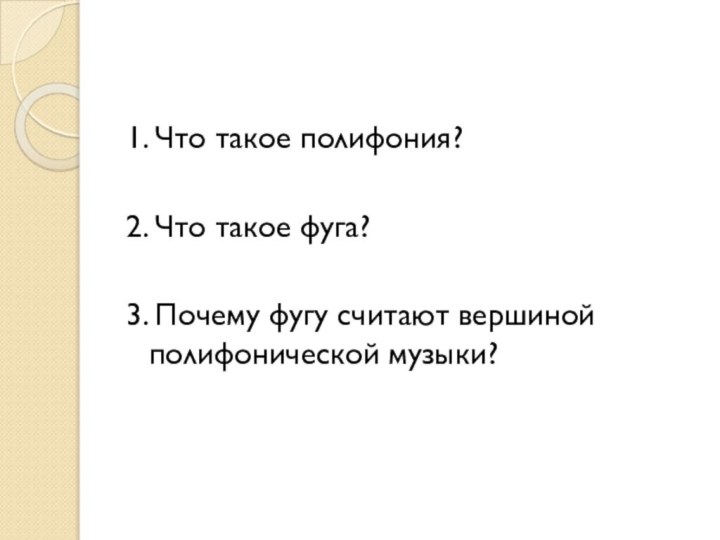 1. Что такое полифония?2. Что такое фуга?3. Почему фугу считают вершиной полифонической музыки?