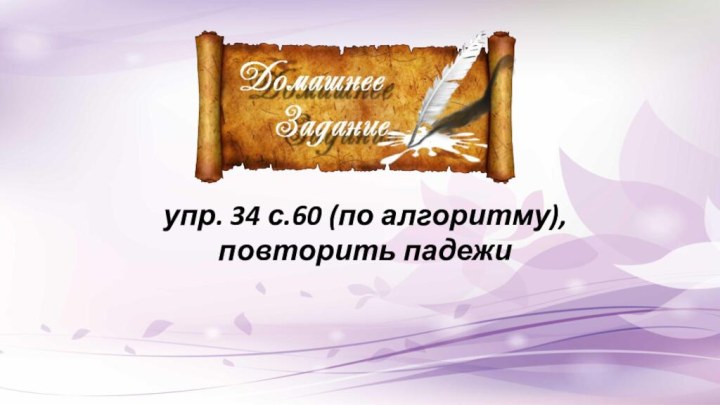 упр. 34 с.60 (по алгоритму), повторить падежи