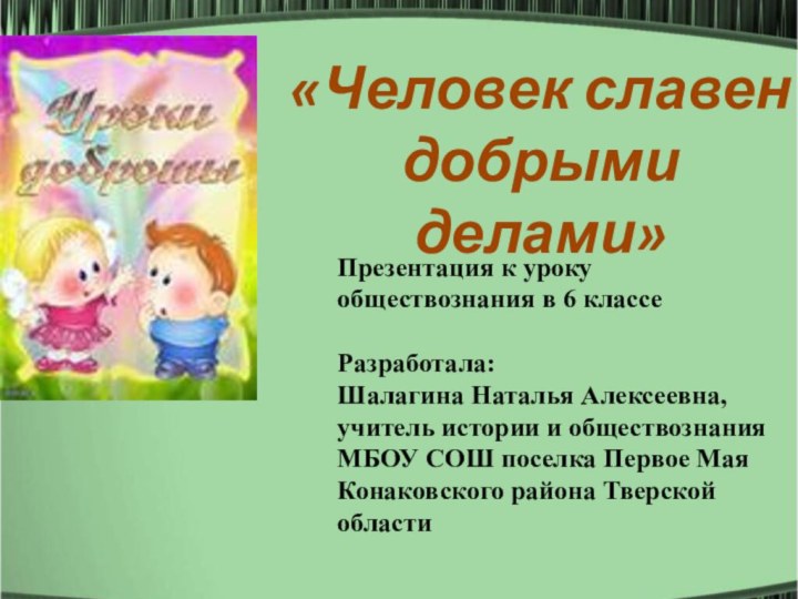 «Человек славен добрыми делами»Презентация к уроку обществознания в 6 классе Разработала: Шалагина