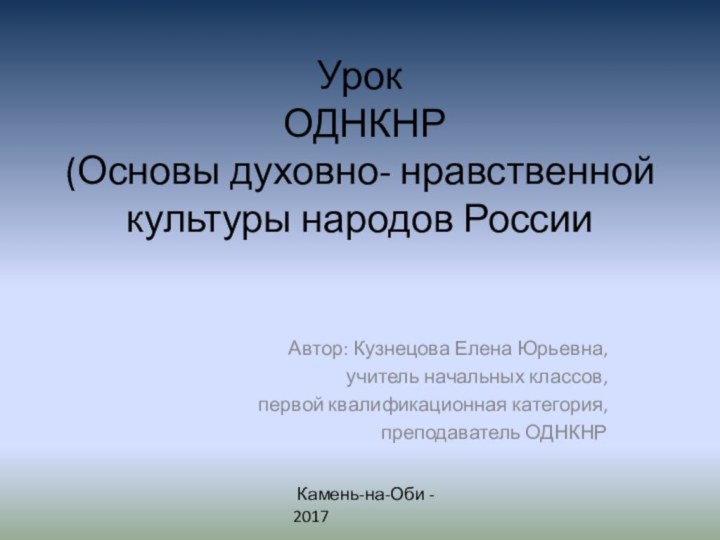 Урок  ОДНКНР (Основы духовно- нравственной культуры народов РоссииАвтор: Кузнецова Елена Юрьевна,учитель