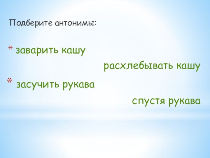 Подберите антонимы: заварить кашурасхлебывать кашу засучить рукаваспустя рукава