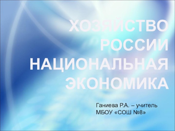 ХОЗЯЙСТВО РОССИИ НАЦИОНАЛЬНАЯ ЭКОНОМИКАГаниева Р.А. – учитель МБОУ «СОШ №8»