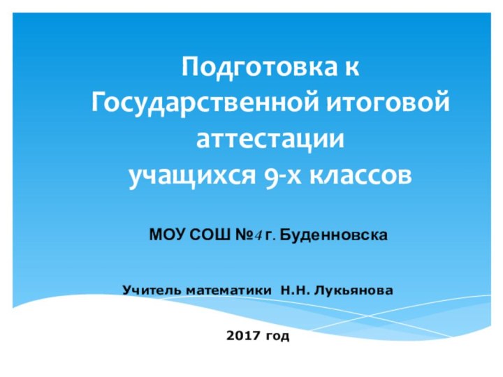 Подготовка к Государственной итоговой аттестации учащихся 9-х классовМОУ СОШ №4 г. БуденновскаУчитель математики Н.Н. Лукьянова2017 год