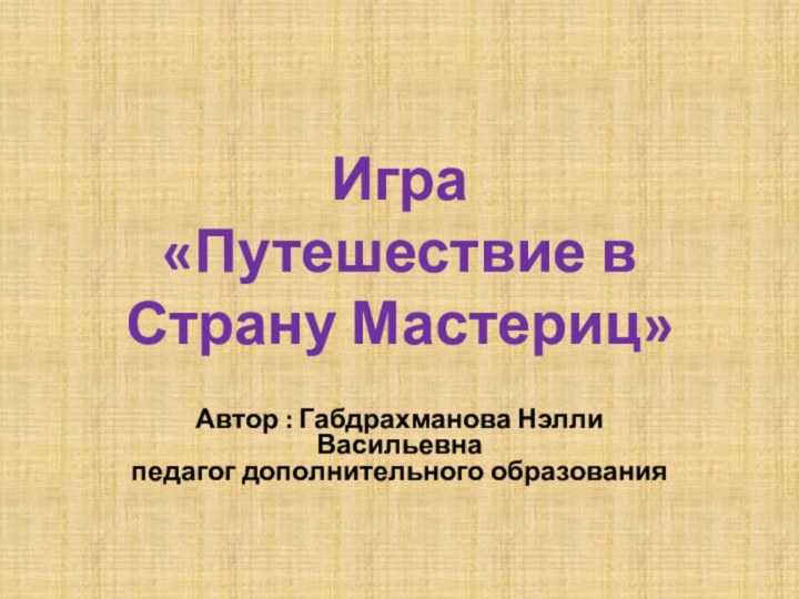 Игра «Путешествие в Страну Мастериц»Автор : Габдрахманова Нэлли Васильевна педагог дополнительного образования