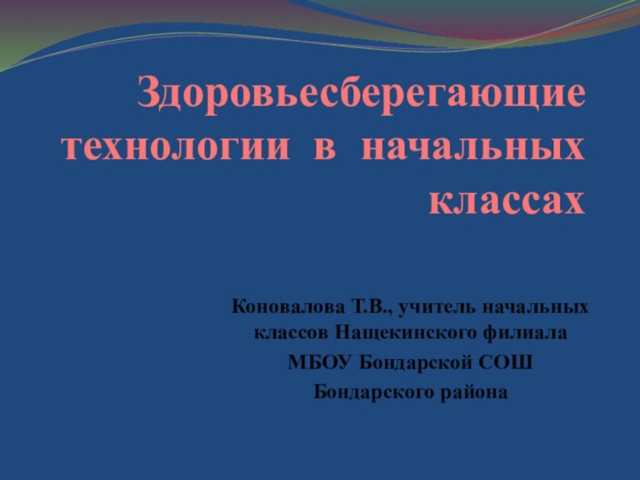 Здоровьесберегающие технологии в начальных классахКоновалова Т.В., учитель начальных классов Нащекинского филиала МБОУ Бондарской СОШ Бондарского района