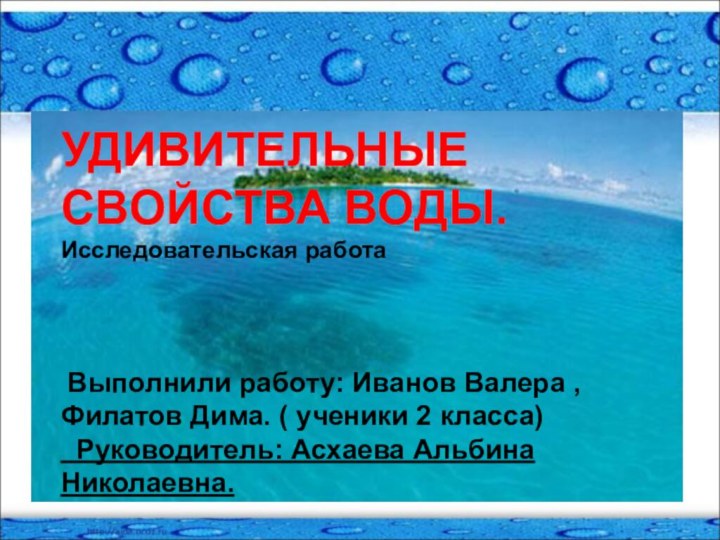 УДИВИТЕЛЬНЫЕ СВОЙСТВА ВОДЫ.Исследовательская работа Выполнили работу: Иванов Валера , Филатов Дима. (