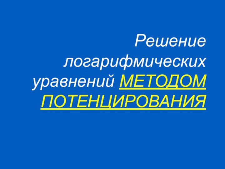 Решение логарифмических уравнений МЕТОДОМ ПОТЕНЦИРОВАНИЯ