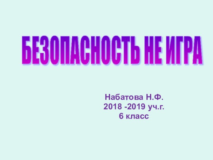 Набатова Н.Ф.2018 -2019 уч.г.6 классБЕЗОПАСНОСТЬ НЕ ИГРА