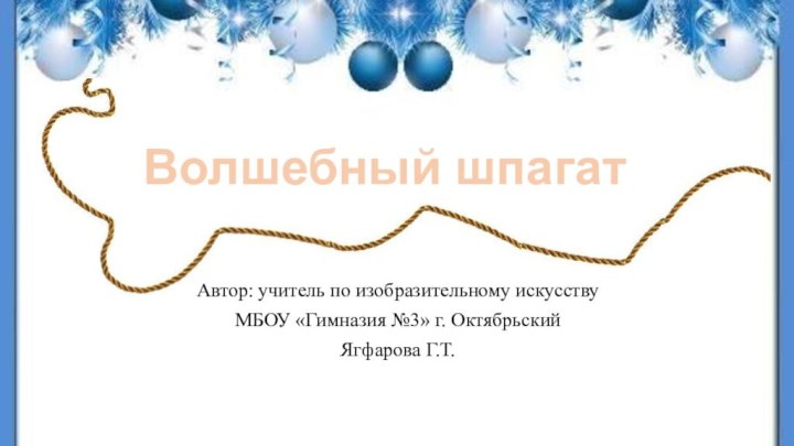 Волшебный шпагатАвтор: учитель по изобразительному искусству МБОУ «Гимназия №3» г. Октябрьский Ягфарова Г.Т.