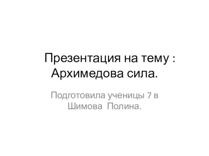 Презентация на тему : Архимедова сила.Подготовила ученицы 7 в Шимова Полина.