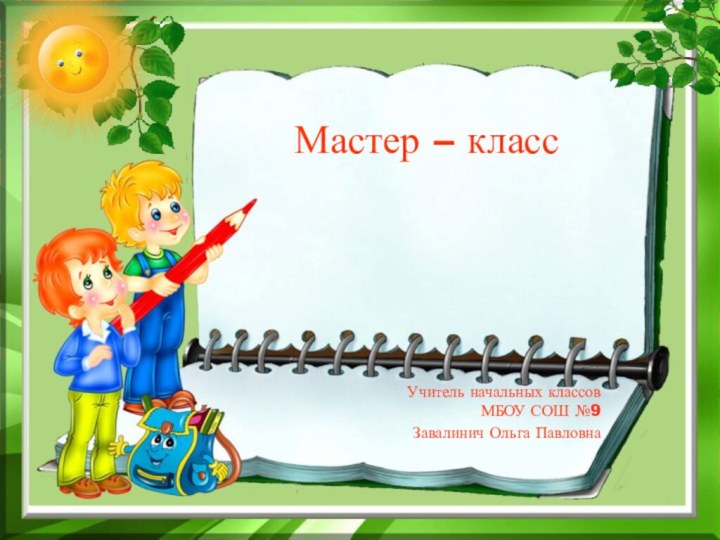 Мастер – класс Учитель начальных классов  МБОУ СОШ №9Завалинич Ольга Павловна