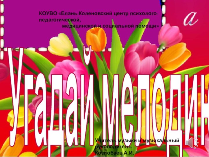 Угадай мелодиюКОУВО «Елань-Коленовский центр психолого-педагогической,медицинской и социальной помощи»Учитель музыки и музыкальный руководительКозлобаев А.И.