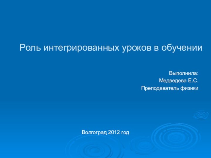 Роль интегрированных уроков в обучении Выполнила: Медведева Е.С.Преподаватель физикиВолгоград 2012 год