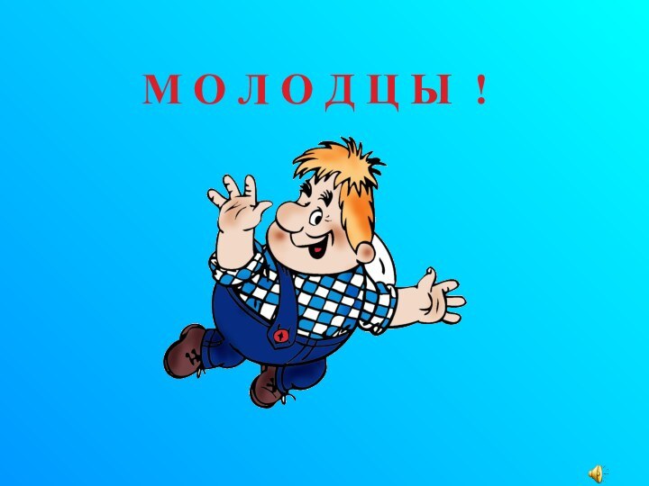 М О Л О Д Ц Ы !