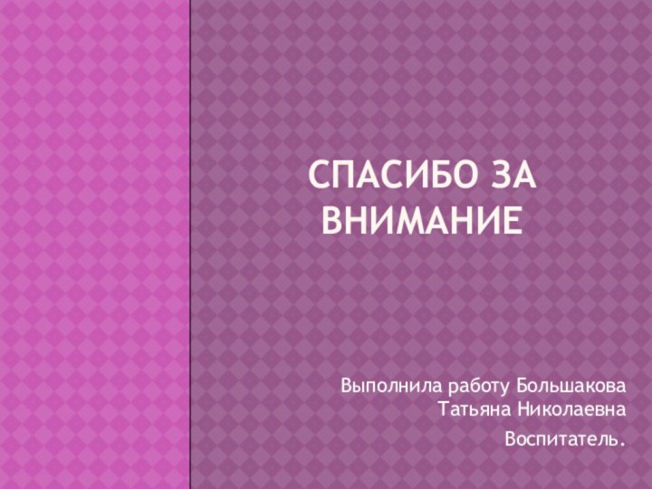 Спасибо за вниманиеВыполнила работу Большакова Татьяна НиколаевнаВоспитатель.