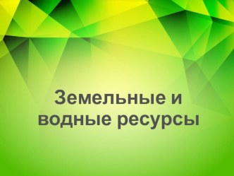 Презентация по географии на тему Земельные и водные ресурсы (10 класс)