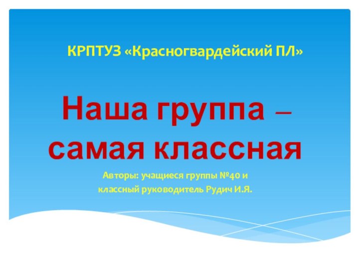 КРПТУЗ «Красногвардейский ПЛ»Наша группа – самая класснаяАвторы: учащиеся группы №40 и классный руководитель Рудич И.Я.