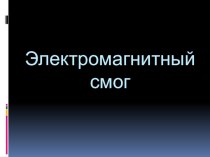 Презентация по физике на тему электромагнитный смог