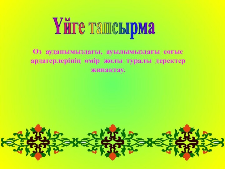 Үйге тапсырмаӨз ауданымыздағы, ауылымыздағы соғыс ардагерлерінің өмір жолы туралы деректер жинақтау.