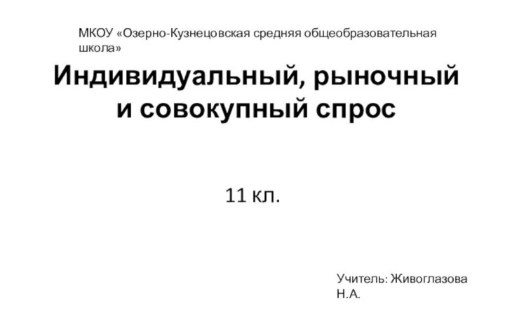 Индивидуальный, рыночный и совокупный спрос 11 кл.Учитель: Живоглазова Н.А.МКОУ «Озерно-Кузнецовская средняя общеобразовательная школа»