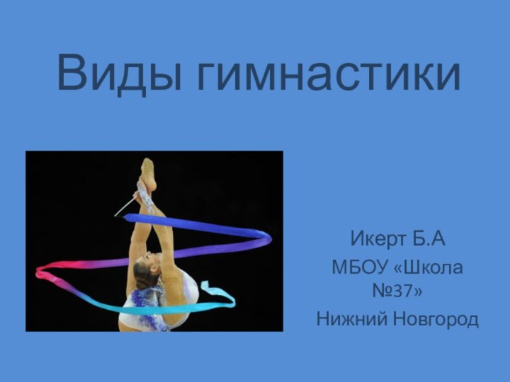 Виды гимнастикиИкерт Б.АМБОУ «Школа №37»Нижний Новгород