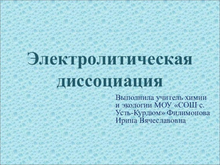 Электролитическая диссоциацияВыполнила учитель химии и экологии МОУ «СОШ с.Усть-Курдюм» Филимонова Ирина Вячеславовна