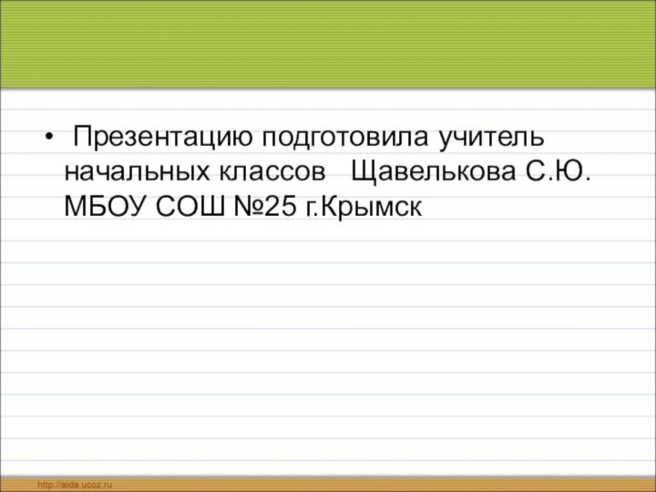 Презентацию подготовила учитель начальных классов  Щавелькова С.Ю.   МБОУ СОШ №25 г.Крымск