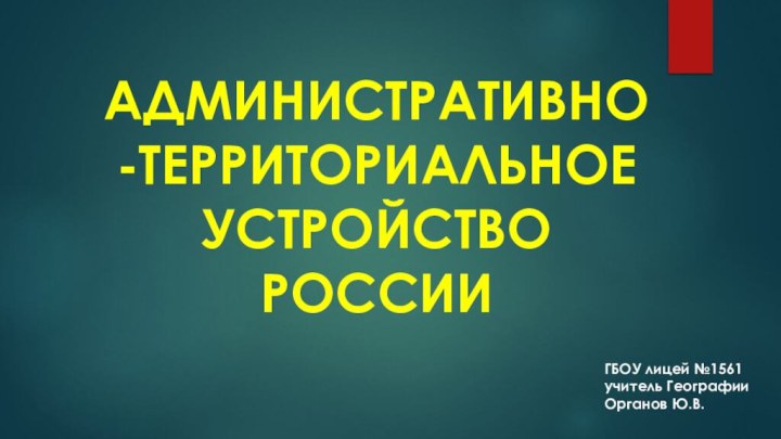 АДМИНИСТРАТИВНО-ТЕРРИТОРИАЛЬНОЕ  УСТРОЙСТВО  РОССИИГБОУ лицей №1561учитель ГеографииОрганов Ю.В.