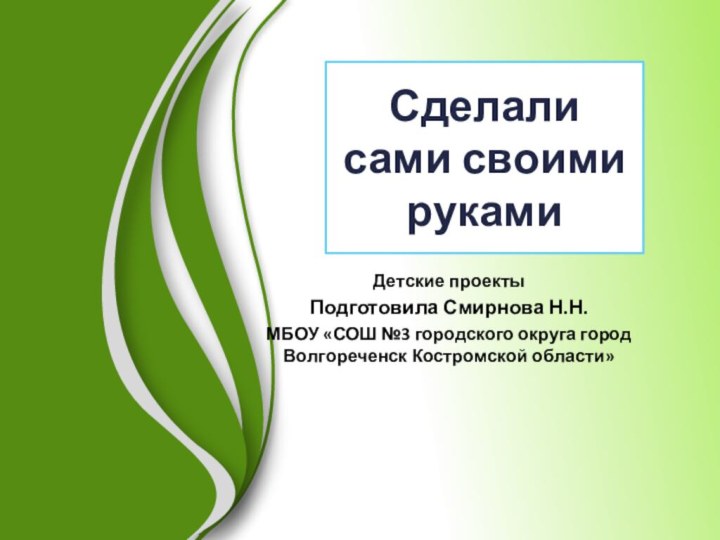 Сделали сами своими рукамиДетские проектыПодготовила Смирнова Н.Н.МБОУ «СОШ №3 городского округа город Волгореченск Костромской области»