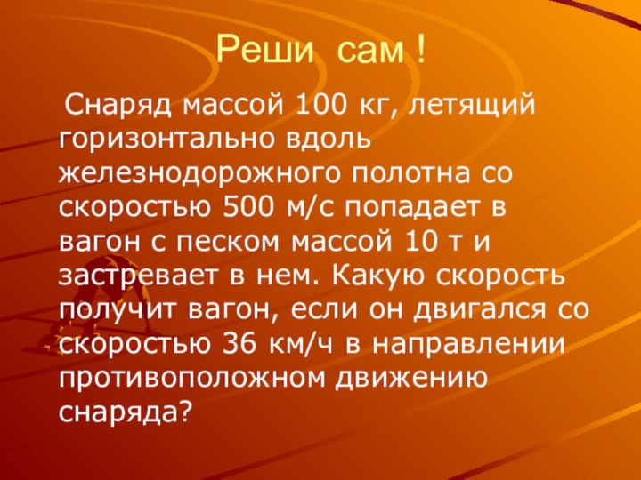 Реши сам !  Снаряд массой 100 кг, летящий горизонтально вдоль железнодорожного