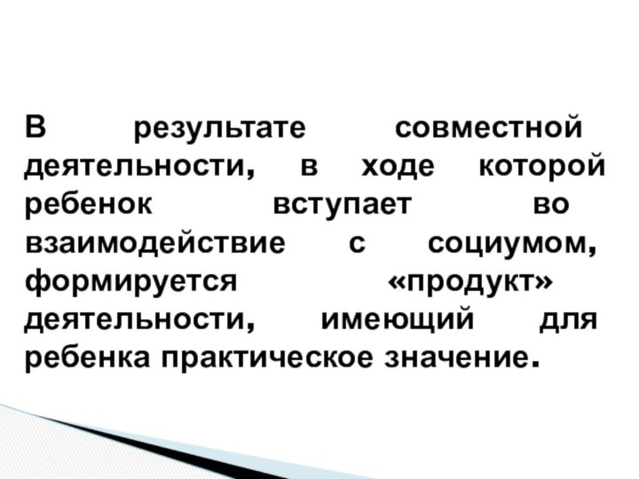 В результате совместной деятельности, в ходе которой ребенок вступает во взаимодействие с