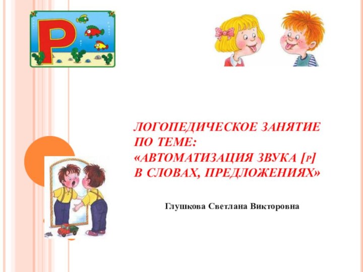 ЛОГОПЕДИЧЕСКОЕ ЗАНЯТИЕ ПО ТЕМЕ: «АВТОМАТИЗАЦИЯ ЗВУКА [р]  В СЛОВАХ, ПРЕДЛОЖЕНИЯХ»Глушкова Светлана Викторовна